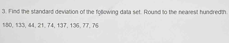 Find the standard deviation of the following data set. Round to the nearest hundredth.
180, 133, 44, 21, 74, 137, 136, 77, 76