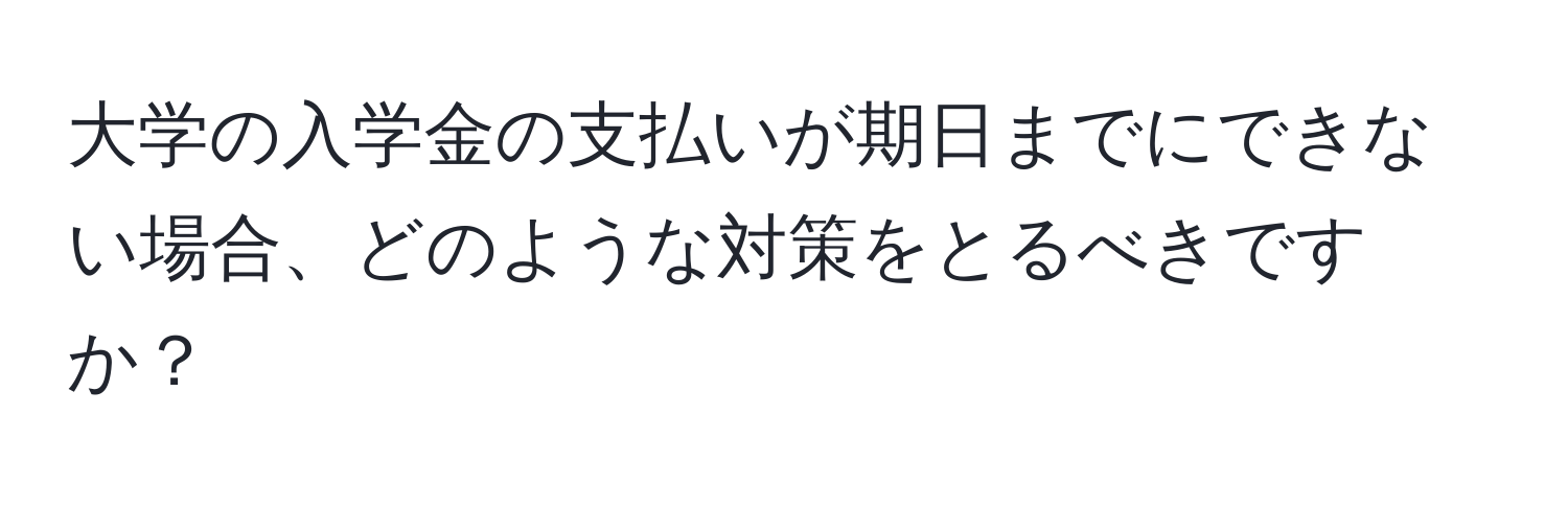 大学の入学金の支払いが期日までにできない場合、どのような対策をとるべきですか？