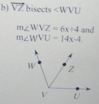 vector VZ bisects 1 U
m∠ WVZ=6x+4 and
m∠ WVU=14x-4.