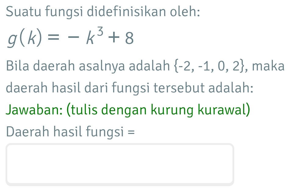 Suatu fungsi didefinisikan oleh:
g(k)=-k^3+8
Bila daerah asalnya adalah  -2,-1,0,2 , maka 
daerah hasil dari fungsi tersebut adalah: 
Jawaban: (tulis dengan kurung kurawal) 
Daerah hasil fungsi =