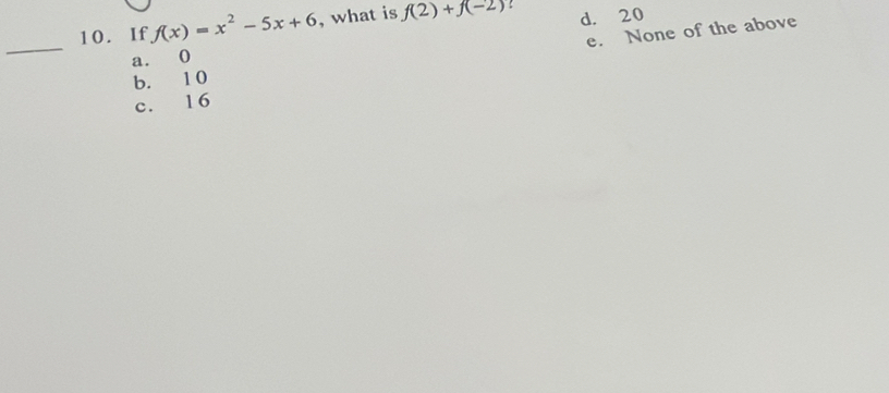 d. 20
10. If f(x)=x^2-5x+6 , what is f(2)+f(-2)!
e. None of the above
_
a. 0
b. 1 0
c. 16