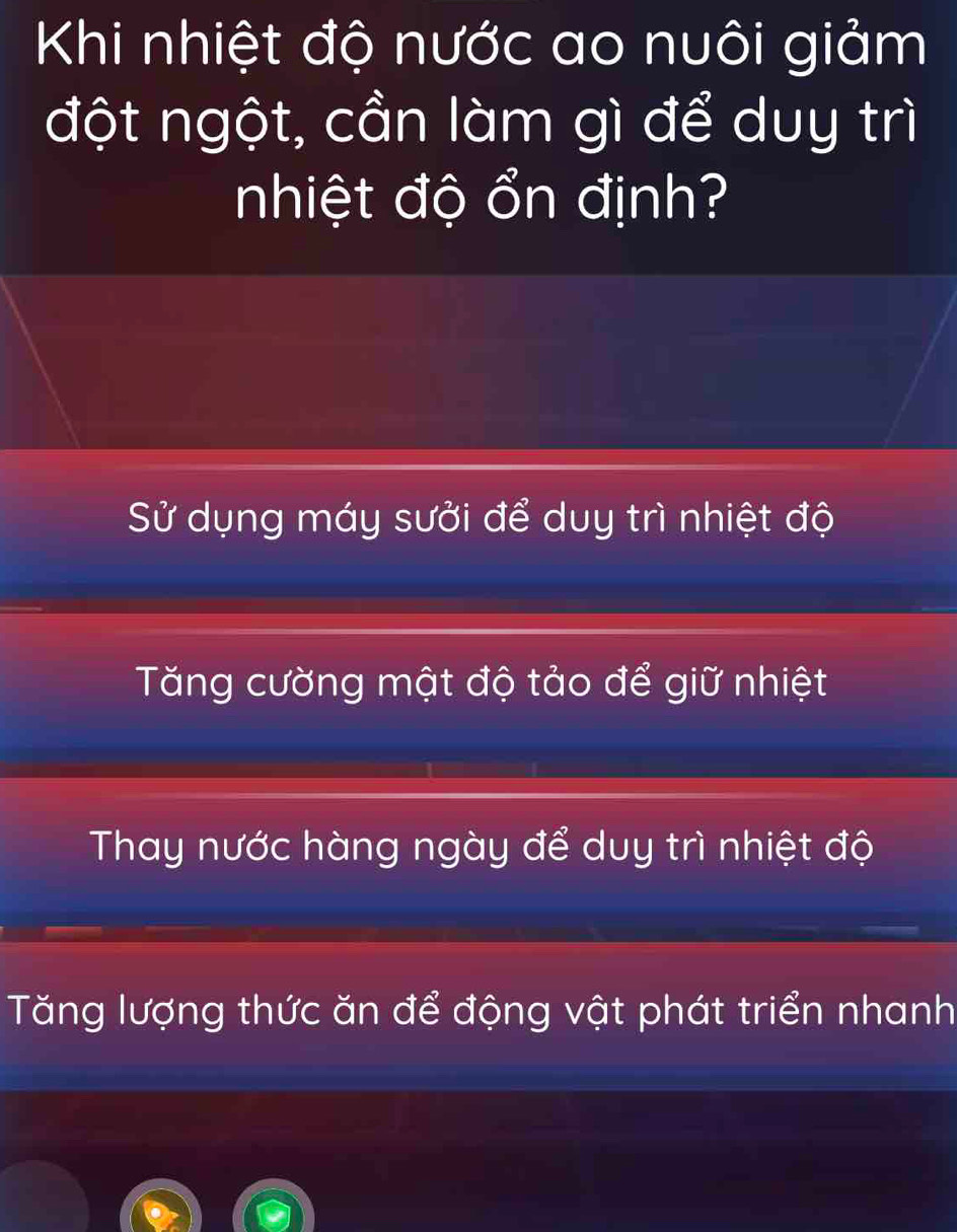 Khi nhiệt độ nước ao nuôi giảm
đột ngột, cần làm gì để duy trì
nhiệt độ ổn định?
Sử dụng máy sưởi để duy trì nhiệt độ
Tăng cường mật độ tảo để giữ nhiệt
Thay nước hàng ngày để duy trì nhiệt độ
Tăng lượng thức ăn để động vật phát triển nhanh