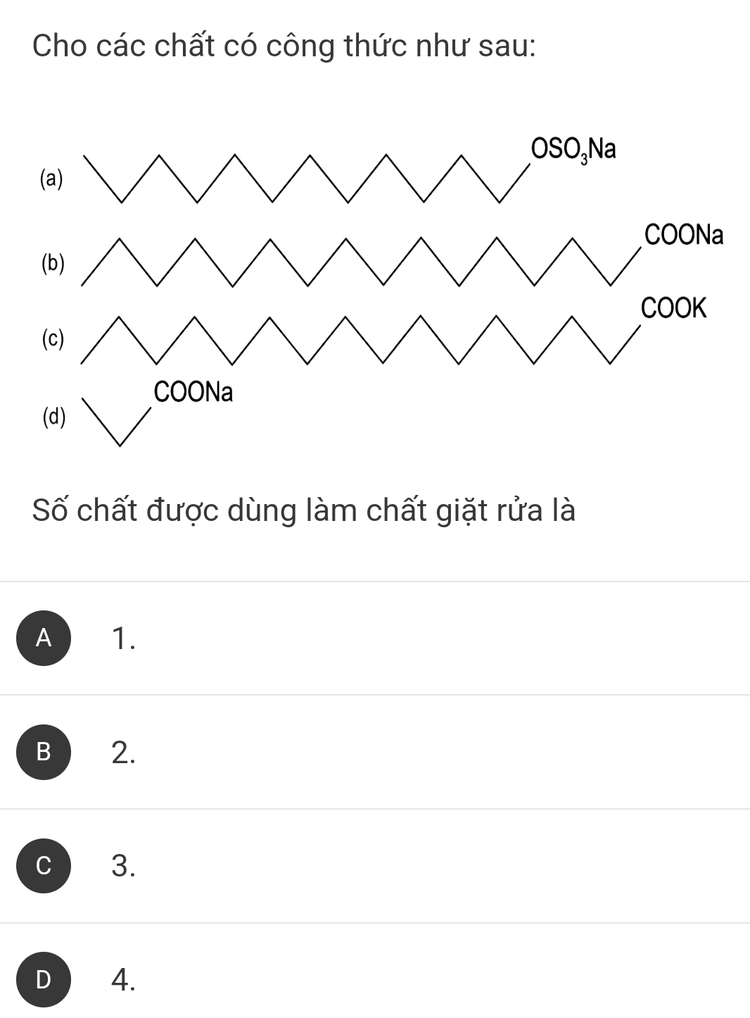 Cho các chất có công thức như sau:
OSO₃Na
(a)
COONa
(b)
COOK
(c)
COONa
(d)
Số chất được dùng làm chất giặt rửa là
A 1.
B 2.
C 3.
D 4.