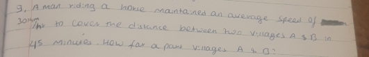 A man riding a horse mantained an average speed of
30/m
Thy to cover mhe distance between noo villages A s B in
4s minues. How far a paut vlages A s O?