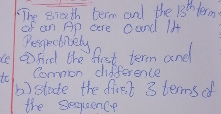 The siath term and the 13^(th) term 
of an Ap cere Oand 14
Fespectiely 
le ① find the first term and 
Common difference 
() stade the first 3 terms of 
the sequence