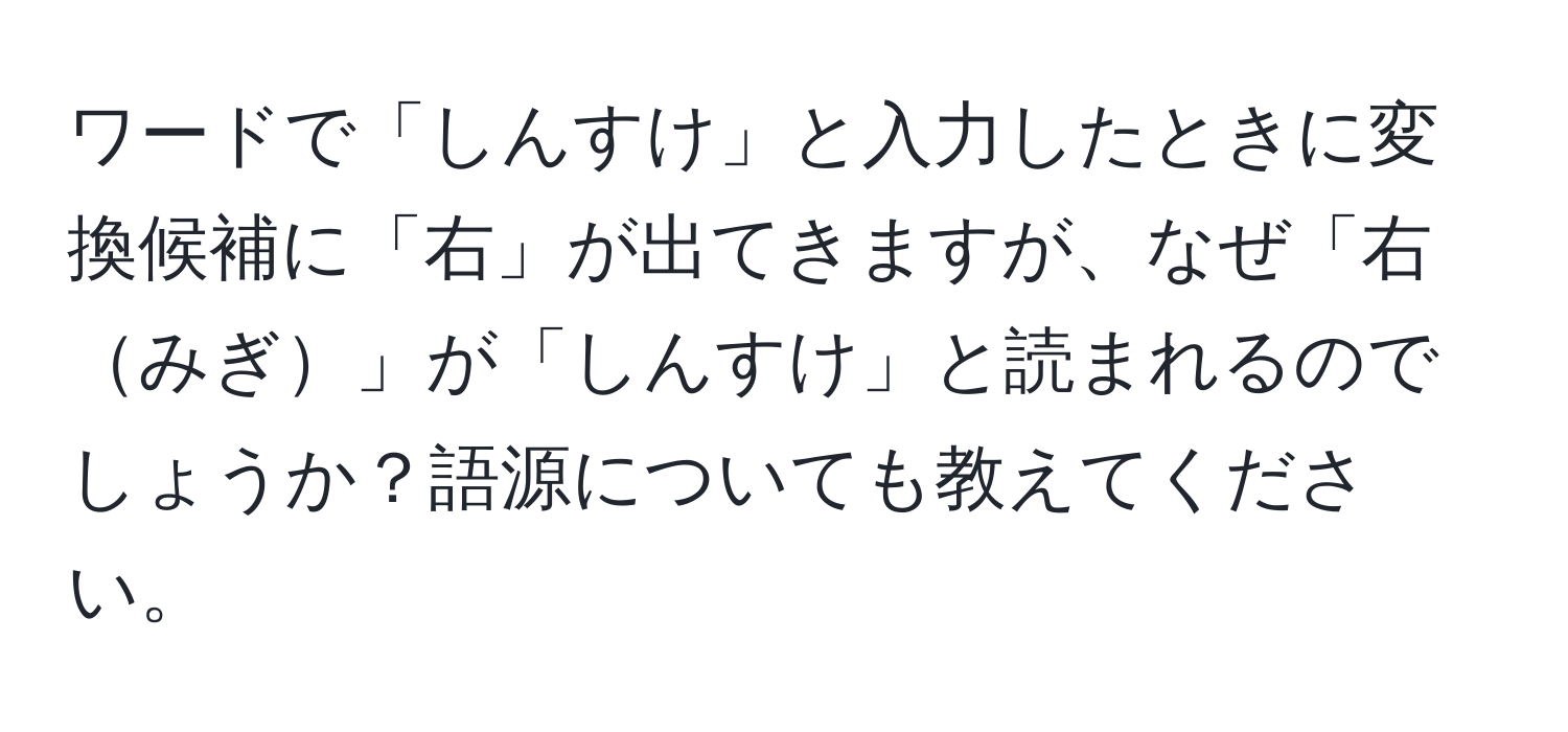 ワードで「しんすけ」と入力したときに変換候補に「右」が出てきますが、なぜ「右みぎ」が「しんすけ」と読まれるのでしょうか？語源についても教えてください。