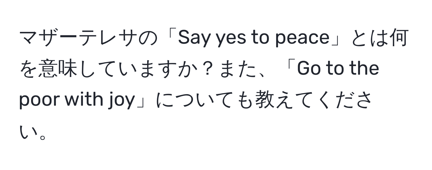 マザーテレサの「Say yes to peace」とは何を意味していますか？また、「Go to the poor with joy」についても教えてください。