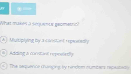 What makes a sequence geometric?
AMultiplying by a constant repeatedly
Adding a constant repeatedly
c) The sequence changing by random numbers repeatedly