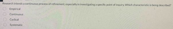 Research intends a continuous process of refnement, especially in investigating a specific point of inquiry. Which characteristic is being described?
Empirical
Continuous
Cyclical
Systematic