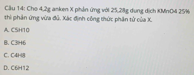 Cho 4, 2g anken X phản ứng với 25, 28g dung dịch KMnO4 25%
thì phản ứng vừa đủ. Xác định công thức phân tử của X.
A. C5H10
B. C3H6
C. C4H8
D. C6H12