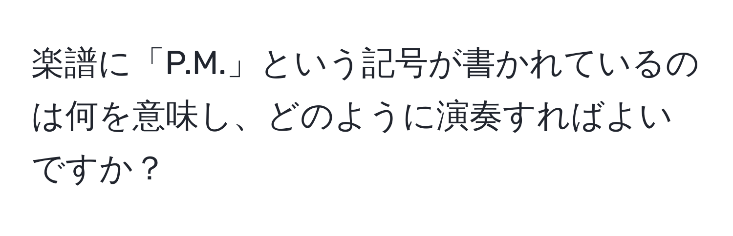 楽譜に「P.M.」という記号が書かれているのは何を意味し、どのように演奏すればよいですか？