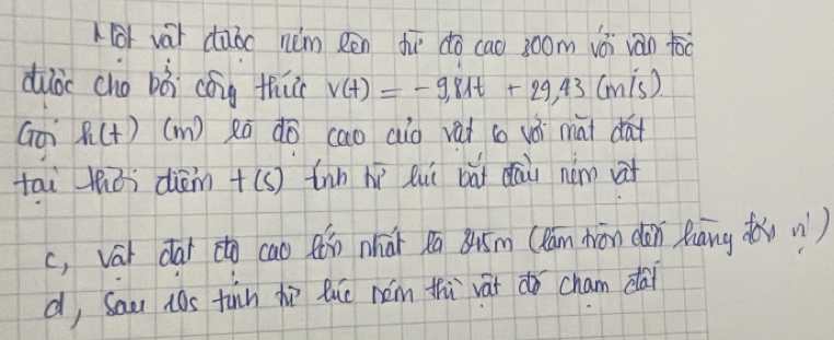 1 (o vài dàbo nim Rēn tè dō cao 3oom vòi vàán tóo
dube chg bǎ cǒng thǔ v(t)=-9,81t+29,43(m/s)
Goi h(t)(m) Rā do cao aio vai so vài mai dat
tai thǒi diāmn+(s) tnn hì lui bāi dāi ném vt
c, var dat to cao ǎn nhái xa ǒum (lam Wōn dàn Māng d n)
d, Sau hos tun hù luo nám thi vāt do cham dai