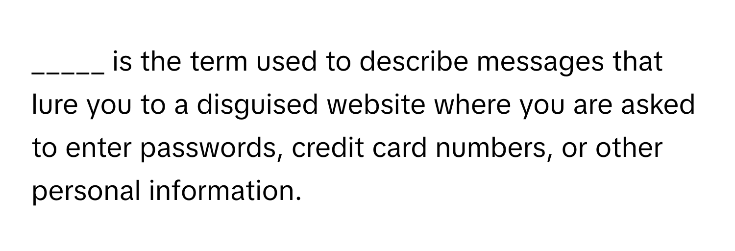 is the term used to describe messages that lure you to a disguised website where you are asked to enter passwords, credit card numbers, or other personal information.