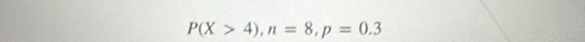 P(X>4), n=8, p=0.3