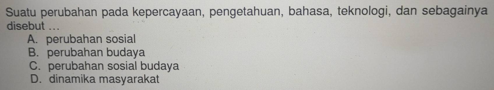 Suatu perubahan pada kepercayaan, pengetahuan, bahasa, teknologi, dan sebagainya
disebut ...
A. perubahan sosial
B. perubahan budaya
C. perubahan sosial budaya
D. dinamika masyarakat