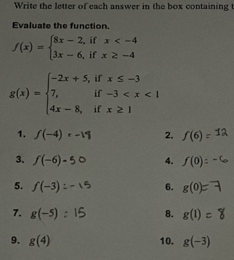 Write the letter of each answer in the box containing t
Evaluate the function.
f(x)=beginarrayl 8x-2,ifx
g(x)=beginarrayl -2x+5,ifx≤ -3 7,if-3
1. ∫(-4) ε -1 2. f(6)=
3. f(-6)- 4. f(0) : 
5. f(-3) 6. g(0)=
7. g(-5) 8. g(1)
9. g(4) 10. g(-3)