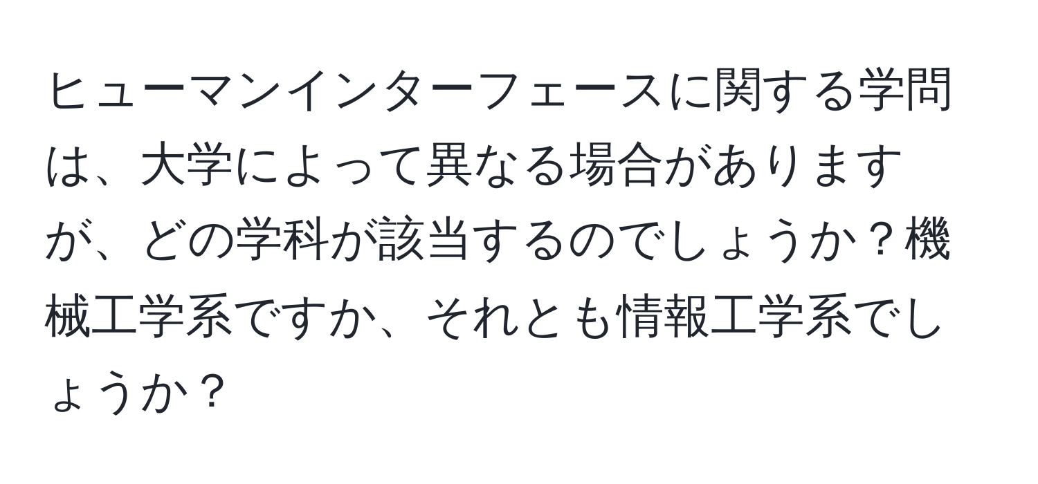 ヒューマンインターフェースに関する学問は、大学によって異なる場合がありますが、どの学科が該当するのでしょうか？機械工学系ですか、それとも情報工学系でしょうか？