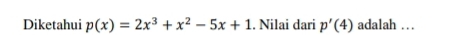 Diketahui p(x)=2x^3+x^2-5x+1. Nilai dari p'(4) adalah …