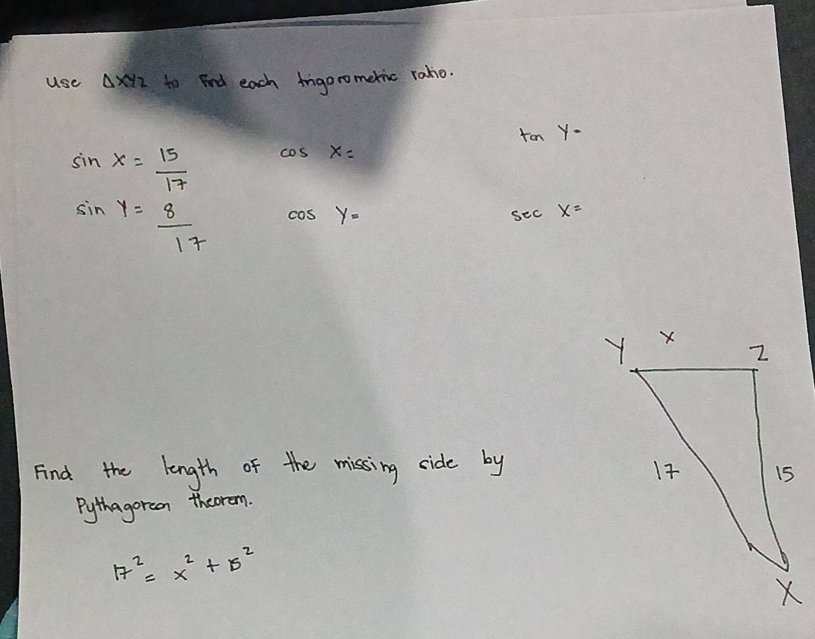 Use △ XYZ to Fd each Iigoromeric radio.
ton Y.
sin x= 15/17 
cos x=
sin y= 8/17  sec x=
cos y=
Find the length of the missing side by 
Pythagorean theorem.
17^2=x^2+B^2