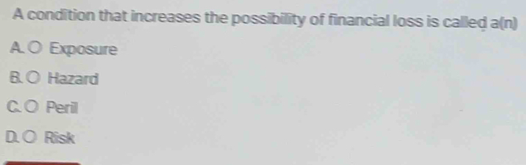 A condition that increases the possibility of financial loss is called a(n)
A. O Exposure
B. ○ Hazard
C. ○ Perill
D. ○ Risk