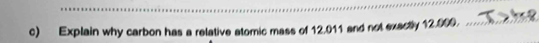 Explain why carbon has a relative atomic mass of 12,011 and not exactly 12.009._