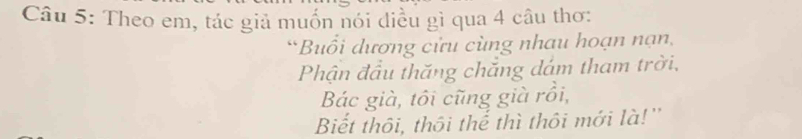 Theo em, tác giả muốn nói diều gì qua 4 câu thơ: 
*Buổi dương cửu cùng nhau hoạn nạn, 
Phận đầu thăng chắng dám tham trời, 
Bác già, tôi cũng già rồi, 
Biết thôi, thôi thể thì thôi mới là!'