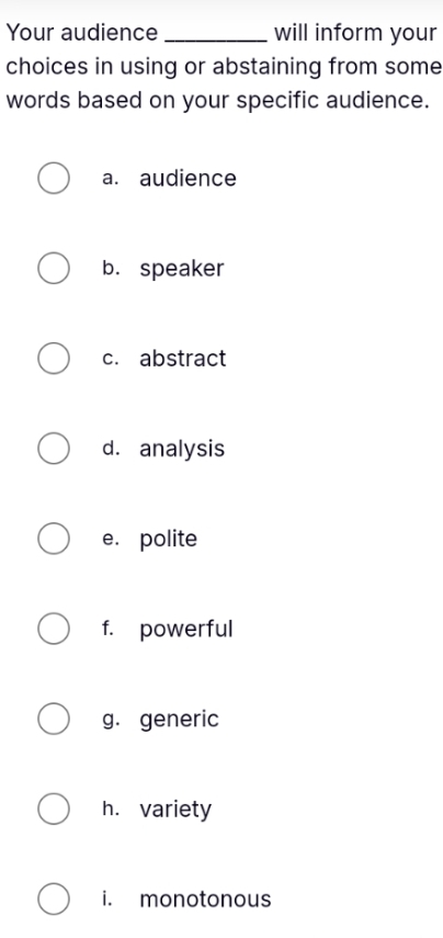 Your audience _will inform your
choices in using or abstaining from some
words based on your specific audience.
a. audience
b. speaker
c. abstract
d. analysis
e. polite
f. powerful
g. generic
h. variety
i. monotonous