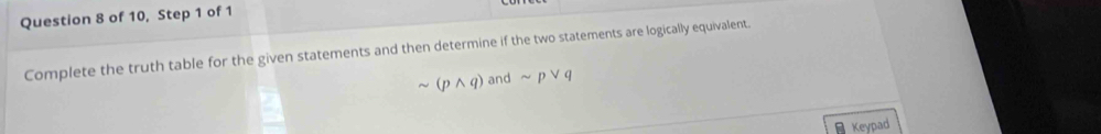 of 10, Step 1 of 1 
Complete the truth table for the given statements and then determine if the two statements are logically equivalent.
(pwedge q) and sim pvee q
a Keypad