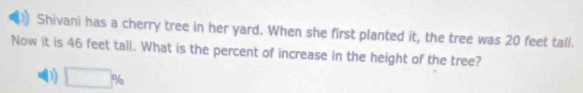 Shivani has a cherry tree in her yard. When she first planted it, the tree was 20 feet tall.
Now it is 46 feet tall. What is the percent of increase in the height of the tree?
D □ %