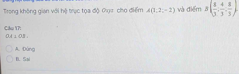 Trong không gian với hệ trục tọa độ Oxyz cho điểm A(1;2;-2) và điểm B( 8/3 ; 4/3 ; 8/3 ); 
Câu 17:
OA⊥ OB.
A. Đúng
B. Sai