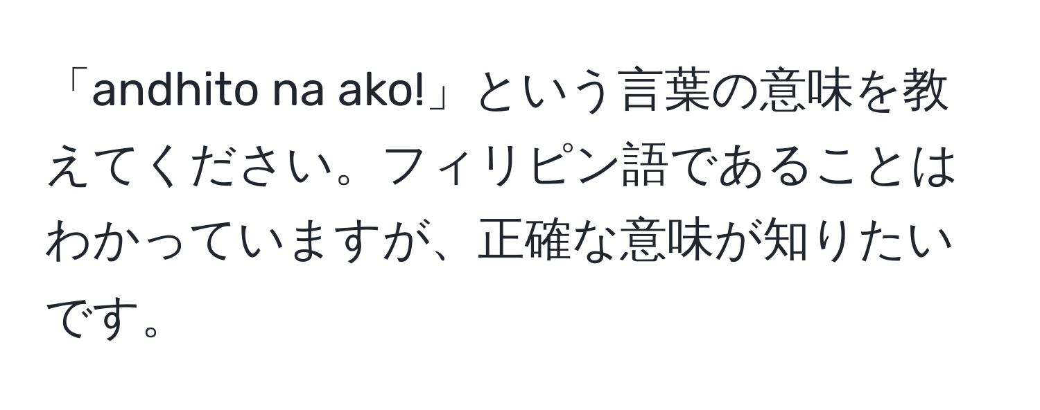 「andhito na ako!」という言葉の意味を教えてください。フィリピン語であることはわかっていますが、正確な意味が知りたいです。