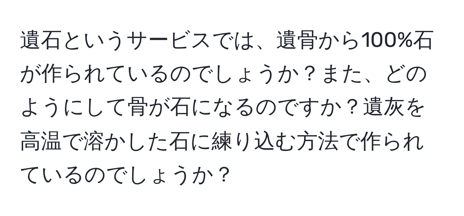 遺石というサービスでは、遺骨から100%石が作られているのでしょうか？また、どのようにして骨が石になるのですか？遺灰を高温で溶かした石に練り込む方法で作られているのでしょうか？