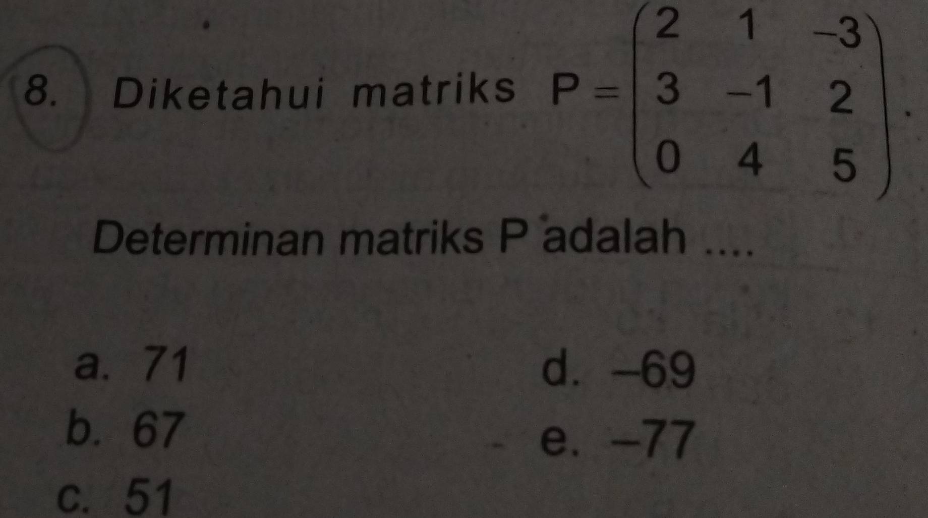 Diketahui matriks
P=beginpmatrix 2&1&-3 3&-1&2 0&4&5endpmatrix. 
Determinan matriks P adalah ....
a. 71 d. -69
b. 67
e. -77
c. 51