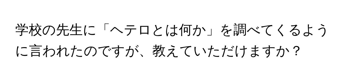 学校の先生に「ヘテロとは何か」を調べてくるように言われたのですが、教えていただけますか？