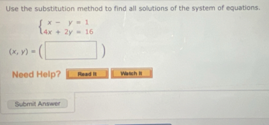 Use the substitution method to find all solutions of the system of equations.
beginarrayl x-y=1 4x+2y=16endarray.
(x,y)=(□ )
Need Help? Read it Watch It
Submit Answer