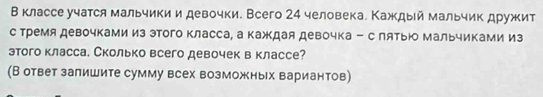 Вклассе учатся мальчики и девочки. Всего 24 человека. Каждый мальчик дружит 
с Тремя девочками из этого класса, а каждая девочка - с лятью мальчиками из 
этого класса. Сколько всего девочек в классе? 
(В ответ залишите сумму всех возможных вариантов)