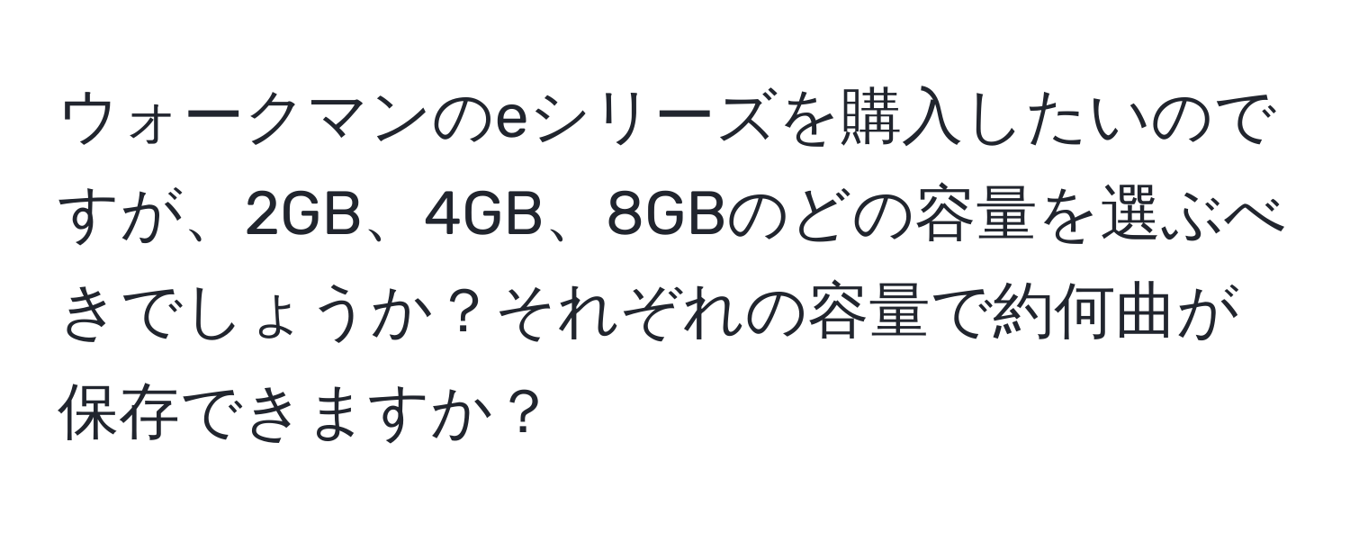 ウォークマンのeシリーズを購入したいのですが、2GB、4GB、8GBのどの容量を選ぶべきでしょうか？それぞれの容量で約何曲が保存できますか？