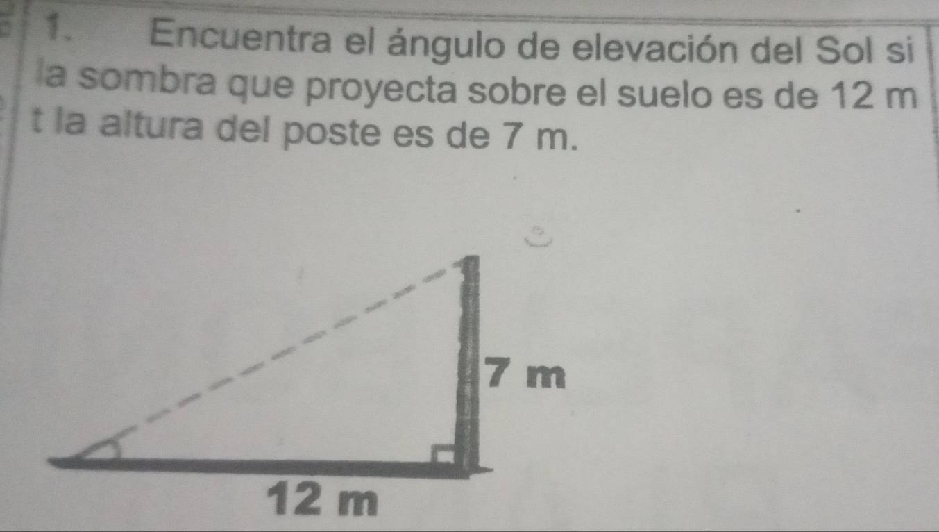 Encuentra el ángulo de elevación del Sol si 
la sombra que proyecta sobre el suelo es de 12 m
t la altura del poste es de 7 m.