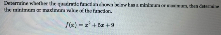 Determine whether the quadratic function shown below has a minimum or maximum, then determine 
the minimum or maximum value of the function.
f(x)=x^2+5x+9