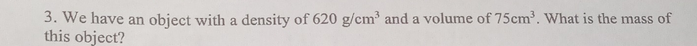 We have an object with a density of 620g/cm^3 and a volume of 75cm^3. What is the mass of 
this object?