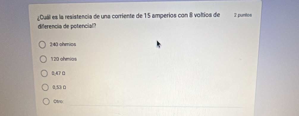 ¿Cuál es la resistencia de una corriente de 15 amperios con 8 voltios de 2 puntos
diferencia de potencial?
240 ohmios
120 ohmios
0,47 Ω
0,53 Ω
_
Otro: