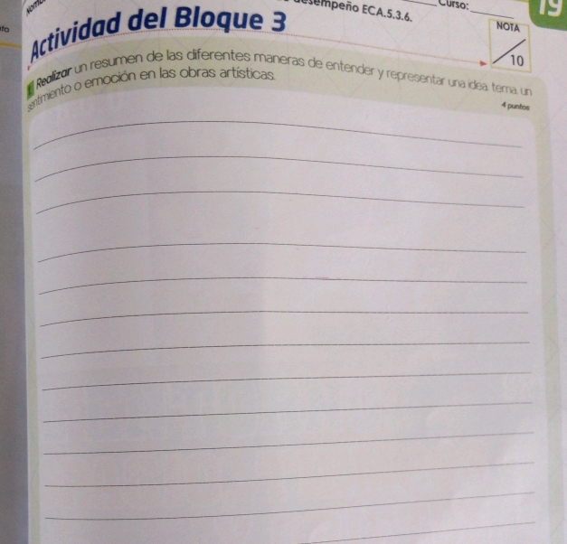 Curso:_ a 
Elempeño ECA. 5. 3.6. NOTA 
Actividad del Bloque 3 
to 
10 
l Realizor un resumen de las diferentes máneras de entender y representar una idéa, terna, un 
entimiento o emoción en las obras artísticas. 
_ 
4 puntos 
_ 
_ 
_ 
_ 
_ 
_ 
_ 
_ 
_ 
_ 
_ 
_