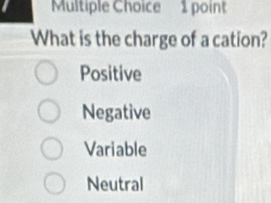 What is the charge of a cation?
Positive
Negative
Variable
Neutral