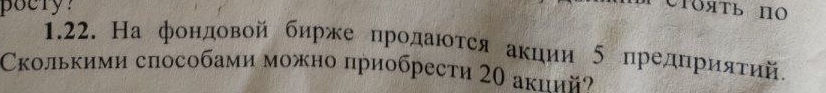 pocry? 
CTоять ΠO 
1.22. На фондовой бирже прοдаюοτся аκции 5 предηриятий. 
Сколькими способами можно лриобрести 20 акиий?