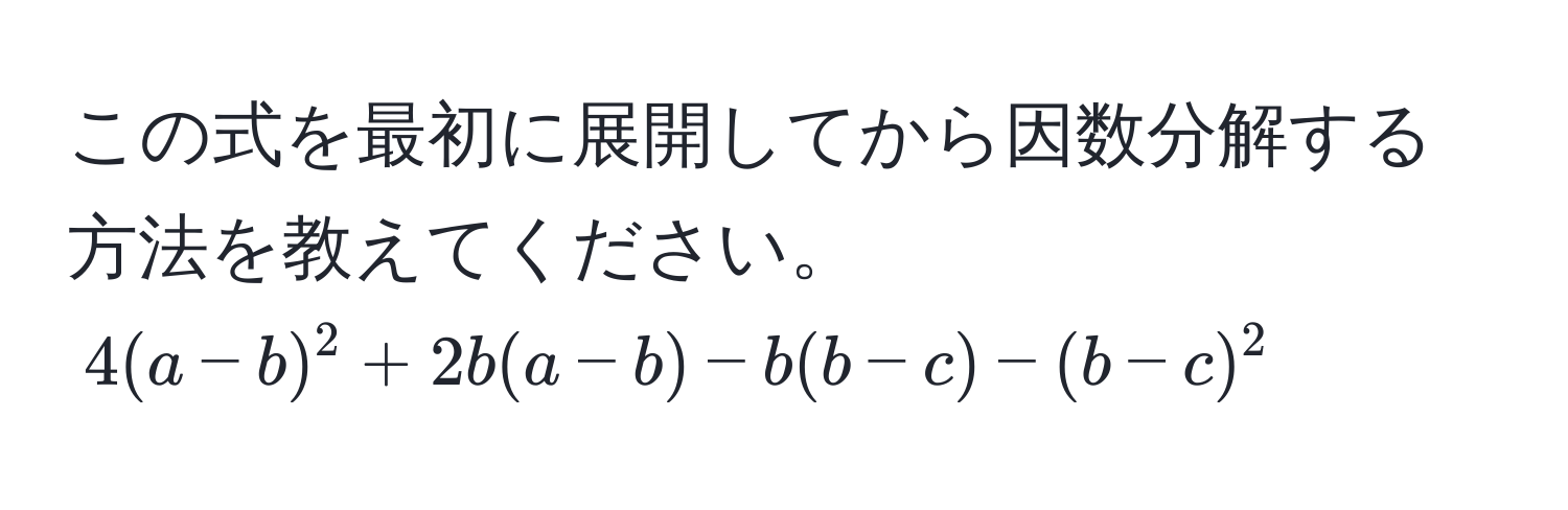 この式を最初に展開してから因数分解する方法を教えてください。  
$4(a-b)^2 + 2b(a-b) - b(b-c) - (b-c)^2$