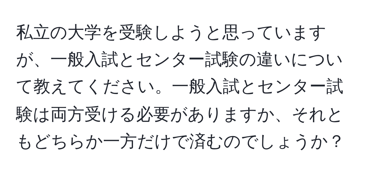 私立の大学を受験しようと思っていますが、一般入試とセンター試験の違いについて教えてください。一般入試とセンター試験は両方受ける必要がありますか、それともどちらか一方だけで済むのでしょうか？