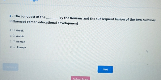 1 . The conquest of the_ by the Romans and the subsequent fusion of the two cultures
influenced roman educational development
Greek
Arabic
Roman
Europe
Next
Suhmit Eram