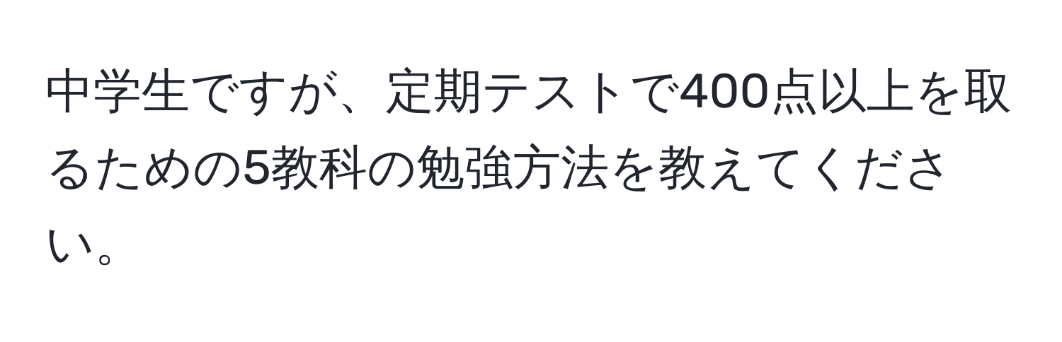 中学生ですが、定期テストで400点以上を取るための5教科の勉強方法を教えてください。