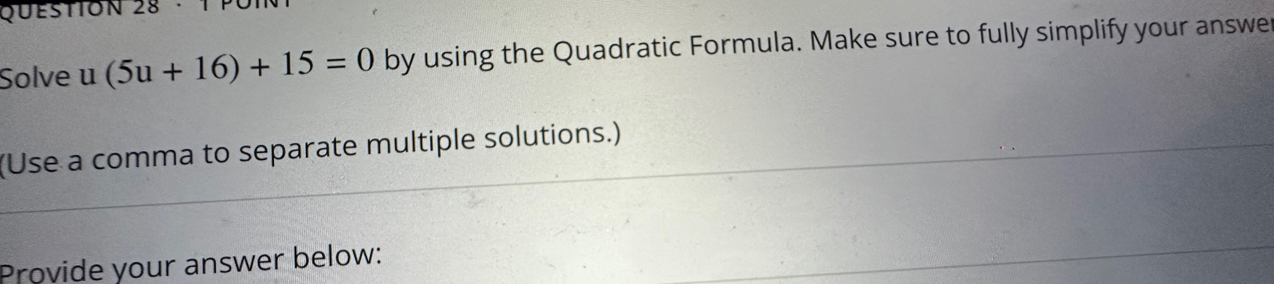 · T P 
Solve u (5u+16)+15=0 by using the Quadratic Formula. Make sure to fully simplify your answe 
(Use a comma to separate multiple solutions.) 
Provide your answer below: