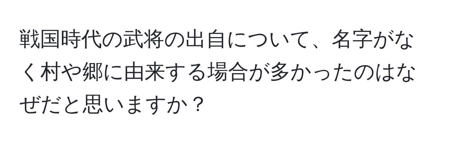 戦国時代の武将の出自について、名字がなく村や郷に由来する場合が多かったのはなぜだと思いますか？